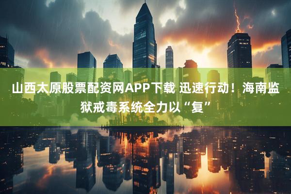 山西太原股票配资网APP下载 迅速行动！海南监狱戒毒系统全力以“复”