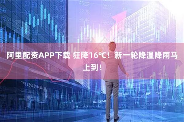 阿里配资APP下载 狂降16℃！新一轮降温降雨马上到！