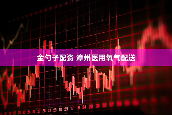 金勺子配资 漳州医用氧气配送