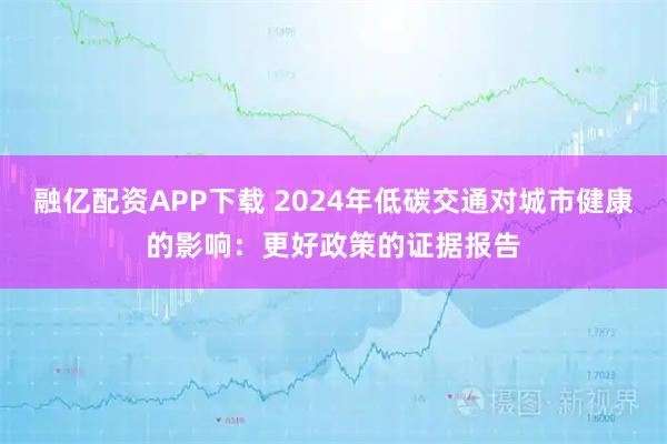 融亿配资APP下载 2024年低碳交通对城市健康的影响：更好政策的证据报告