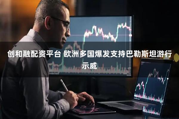 创和融配资平台 欧洲多国爆发支持巴勒斯坦游行示威