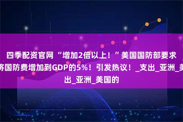 四季配资官网 “增加2倍以上！”美国国防部要求韩国将国防费增加到GDP的5%！引发热议！_支出_亚洲_美国的