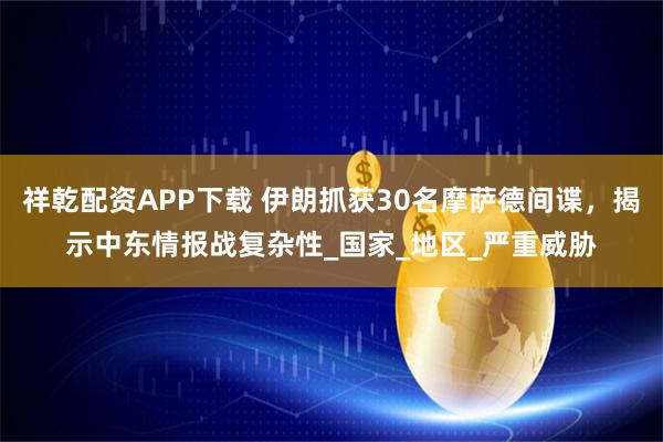 祥乾配资APP下载 伊朗抓获30名摩萨德间谍，揭示中东情报战复杂性_国家_地区_严重威胁