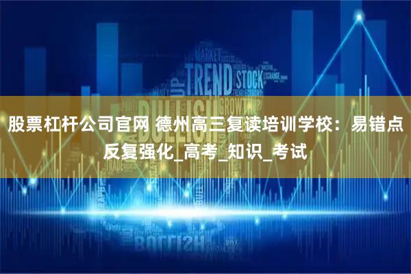 股票杠杆公司官网 德州高三复读培训学校：易错点反复强化_高考_知识_考试