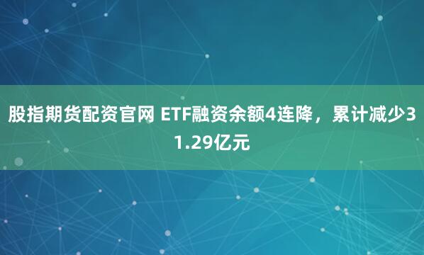 股指期货配资官网 ETF融资余额4连降，累计减少31.29亿元