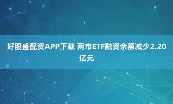 好股盛配资APP下载 两市ETF融资余额减少2.20亿元