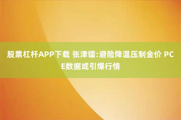 股票杠杆APP下载 张津镭:避险降温压制金价 PCE数据或引爆行情