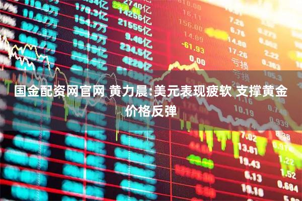 国金配资网官网 黄力晨:美元表现疲软 支撑黄金价格反弹