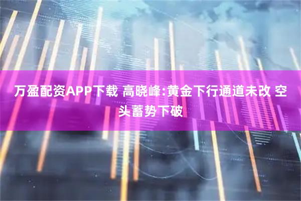万盈配资APP下载 高晓峰:黄金下行通道未改 空头蓄势下破