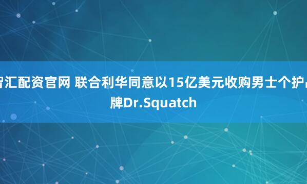 智汇配资官网 联合利华同意以15亿美元收购男士个护品牌Dr.Squatch