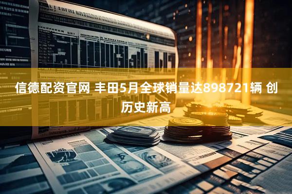 信德配资官网 丰田5月全球销量达898721辆 创历史新高
