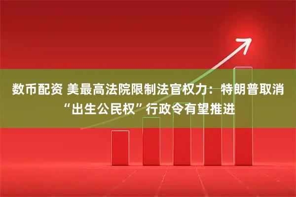 数币配资 美最高法院限制法官权力：特朗普取消“出生公民权”行政令有望推进
