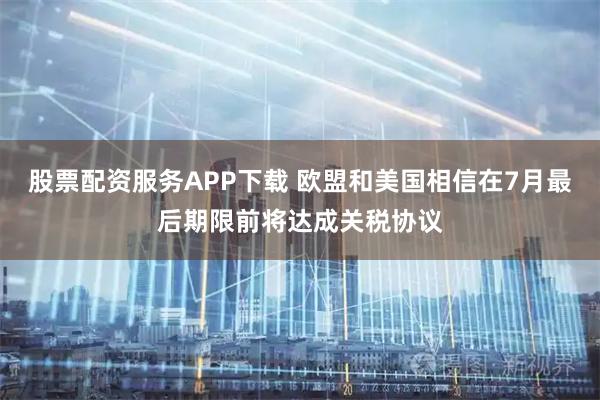 股票配资服务APP下载 欧盟和美国相信在7月最后期限前将达成关税协议