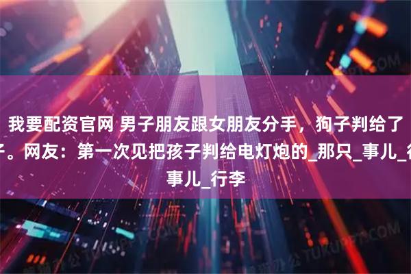 我要配资官网 男子朋友跟女朋友分手，狗子判给了男子。网友：第一次见把孩子判给电灯炮的_那只_事儿_行李