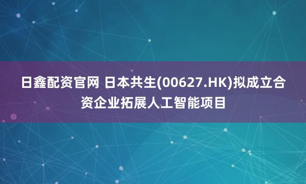 日鑫配资官网 日本共生(00627.HK)拟成立合资企业拓展人工智能项目