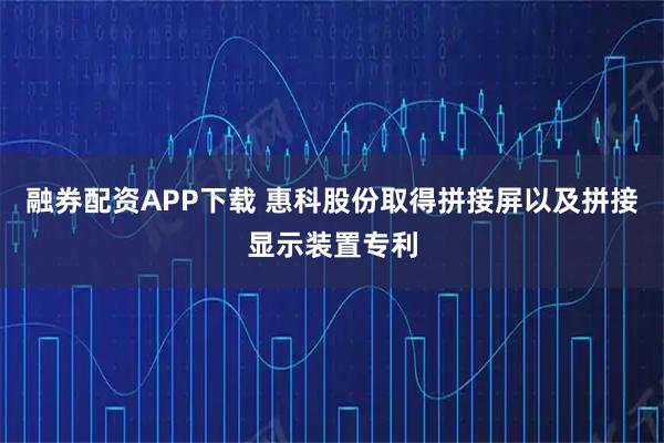 融券配资APP下载 惠科股份取得拼接屏以及拼接显示装置专利