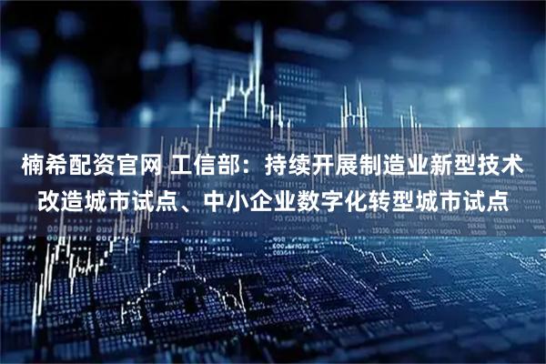 楠希配资官网 工信部：持续开展制造业新型技术改造城市试点、中小企业数字化转型城市试点
