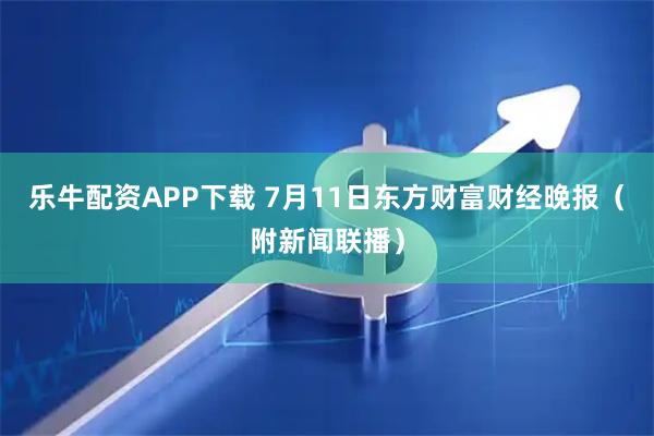 乐牛配资APP下载 7月11日东方财富财经晚报（附新闻联播）