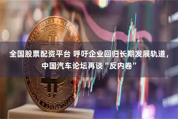 全国股票配资平台 呼吁企业回归长期发展轨道，中国汽车论坛再谈“反内卷”
