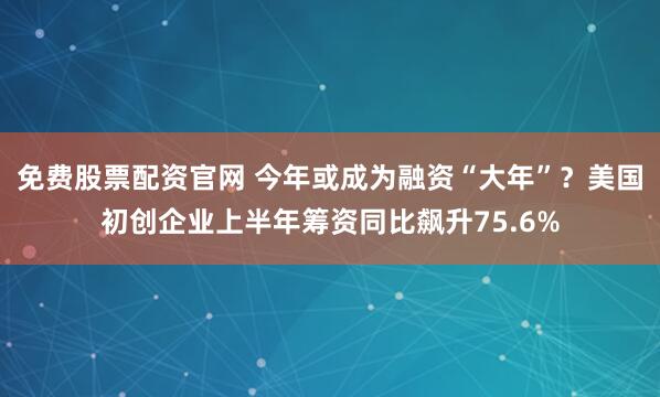 免费股票配资官网 今年或成为融资“大年”？美国初创企业上半年筹资同比飙升75.6%