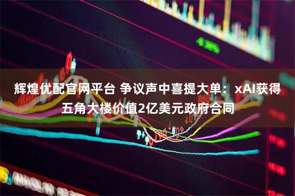 辉煌优配官网平台 争议声中喜提大单：xAI获得五角大楼价值2亿美元政府合同