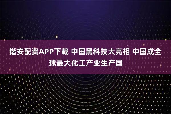 锴安配资APP下载 中国黑科技大亮相 中国成全球最大化工产业生产国