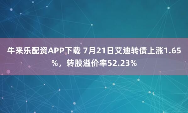 牛来乐配资APP下载 7月21日艾迪转债上涨1.65%，转股溢价率52.23%