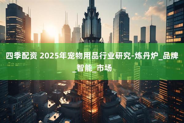 四季配资 2025年宠物用品行业研究-炼丹炉_品牌_智能_市场