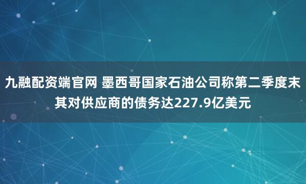 九融配资端官网 墨西哥国家石油公司称第二季度末其对供应商的债务达227.9亿美元
