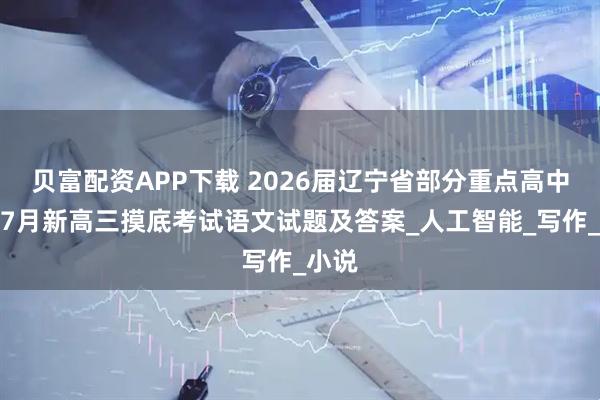 贝富配资APP下载 2026届辽宁省部分重点高中联盟7月新高三摸底考试语文试题及答案_人工智能_写作_小说