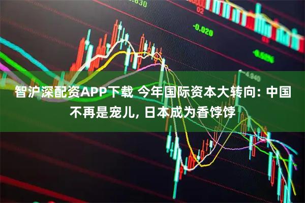 智沪深配资APP下载 今年国际资本大转向: 中国不再是宠儿, 日本成为香饽饽
