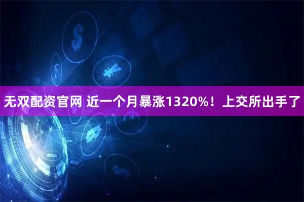 无双配资官网 近一个月暴涨1320%！上交所出手了