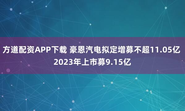 方道配资APP下载 豪恩汽电拟定增募不超11.05亿 2023年上市募9.15亿