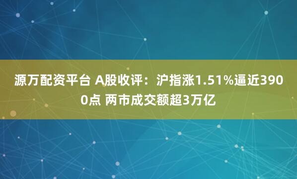 源万配资平台 A股收评：沪指涨1.51%逼近3900点 两市成交额超3万亿