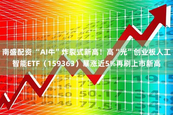 南盛配资 “AI牛”炸裂式新高！高“光”创业板人工智能ETF（159363）暴涨近5%再刷上市新高
