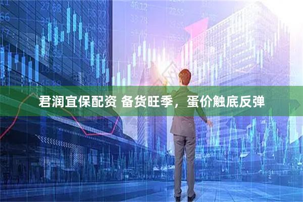 君润宜保配资 备货旺季，蛋价触底反弹