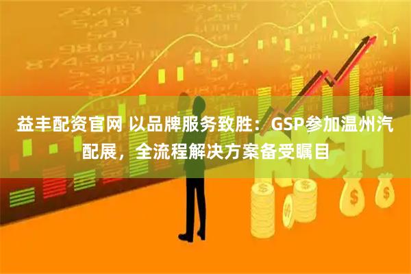 益丰配资官网 以品牌服务致胜：GSP参加温州汽配展，全流程解决方案备受瞩目