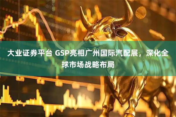 大业证券平台 GSP亮相广州国际汽配展，深化全球市场战略布局