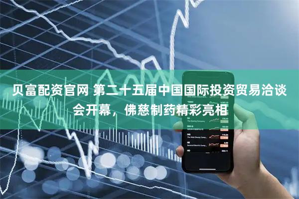 贝富配资官网 第二十五届中国国际投资贸易洽谈会开幕，佛慈制药精彩亮相