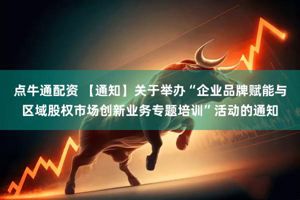 点牛通配资 【通知】关于举办“企业品牌赋能与区域股权市场创新业务专题培训”活动的通知