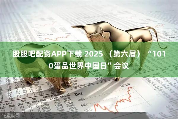 股股吧配资APP下载 2025 （第六届） “1010蛋品世界中国日”会议