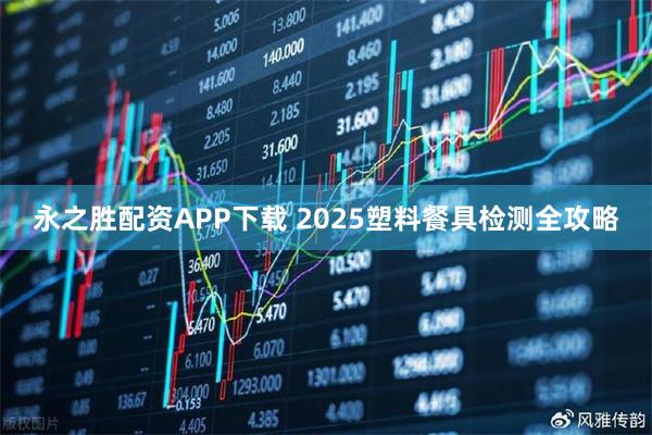永之胜配资APP下载 2025塑料餐具检测全攻略