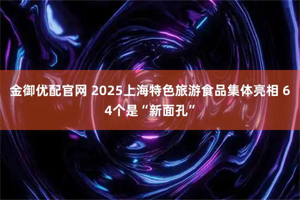 金御优配官网 2025上海特色旅游食品集体亮相 64个是“新面孔”