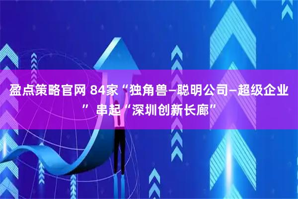 盈点策略官网 84家“独角兽—聪明公司—超级企业” 串起“深圳创新长廊”