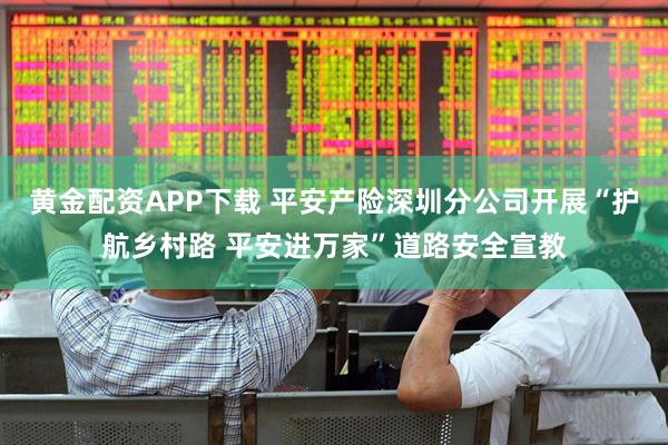 黄金配资APP下载 平安产险深圳分公司开展“护航乡村路 平安进万家”道路安全宣教