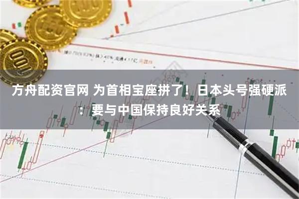 方舟配资官网 为首相宝座拼了！日本头号强硬派：要与中国保持良好关系