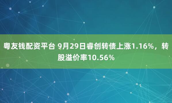 粤友钱配资平台 9月29日睿创转债上涨1.16%，转股溢价率10.56%