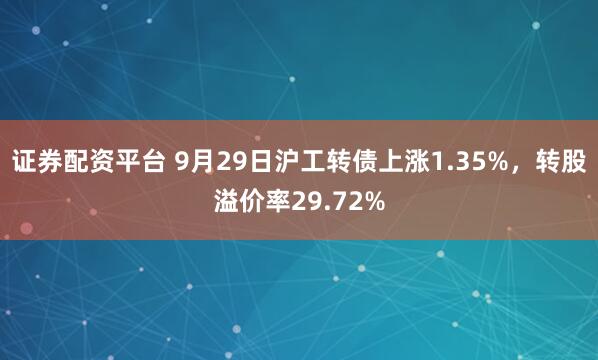 证券配资平台 9月29日沪工转债上涨1.35%，转股溢价率29.72%