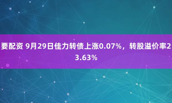 要配资 9月29日佳力转债上涨0.07%，转股溢价率23.63%