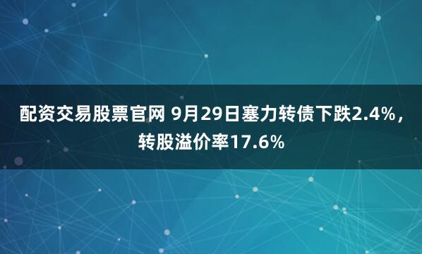 配资交易股票官网 9月29日塞力转债下跌2.4%，转股溢价率17.6%